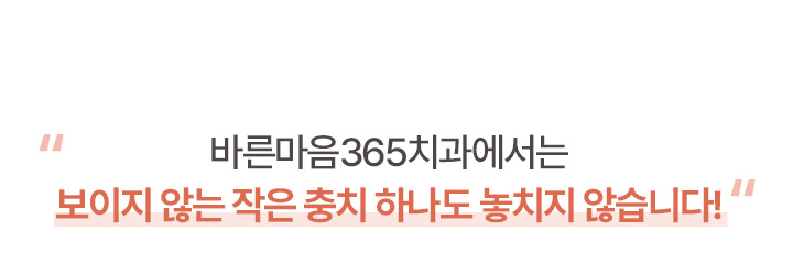 바른마음365치과에서는 보이지 않는 작은 충치 하나도 놓치지 않습니다.