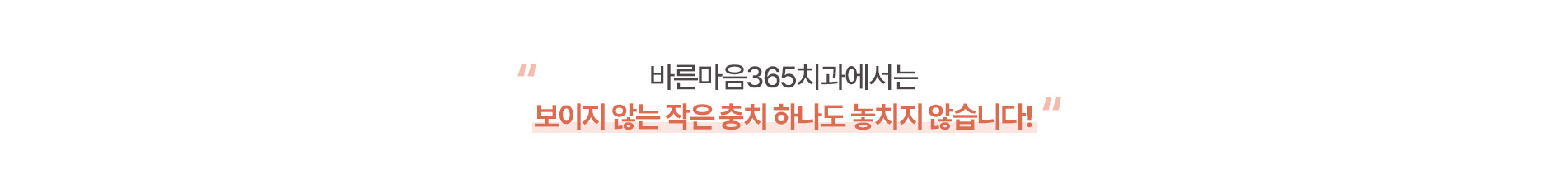 바른마음365치과에서는 보이지 않는 작은 충치 하나도 놓치지 않습니다.